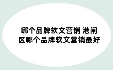 哪个品牌软文营销 港闸区哪个品牌软文营销最好